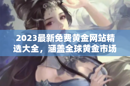 2023最新免費(fèi)黃金網(wǎng)站精選大全，涵蓋全球黃金市場信息、投資技巧及實(shí)時(shí)行情分析