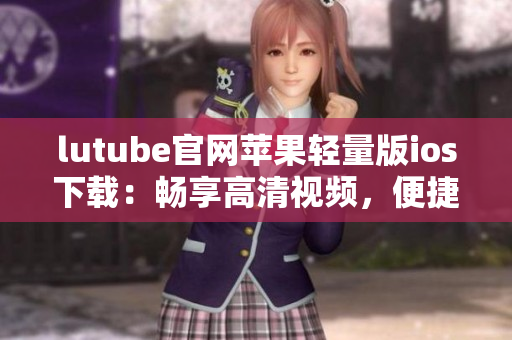 lutube官網(wǎng)蘋果輕量版ios下載：暢享高清視頻，便捷體驗(yàn)