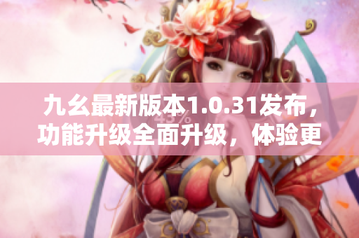九幺最新版本1.0.31發(fā)布，功能升級全面升級，體驗(yàn)更加智能化