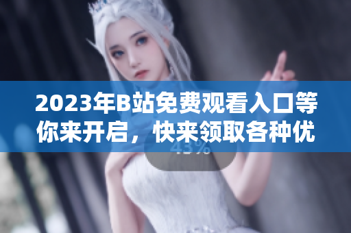 2023年B站免費觀看入口等你來開啟，快來領取各種優(yōu)惠福利！