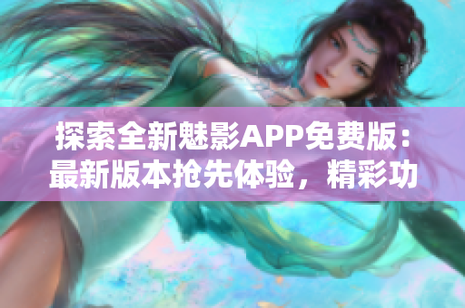 探索全新魅影APP免費(fèi)版：最新版本搶先體驗(yàn)，精彩功能等你發(fā)現(xiàn)