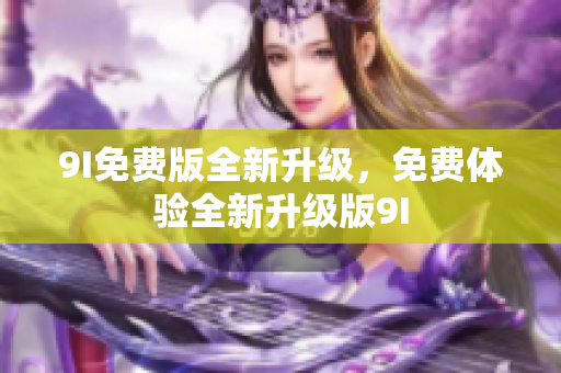 9I免費(fèi)版全新升級(jí)，免費(fèi)體驗(yàn)全新升級(jí)版9I