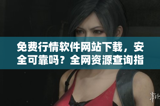 免費行情軟件網(wǎng)站下載，安全可靠嗎？全網(wǎng)資源查詢指南