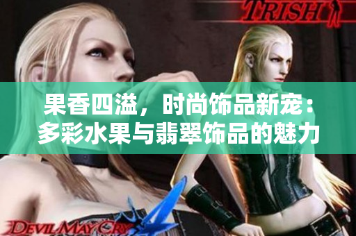 果香四溢，時尚飾品新寵：多彩水果與翡翠飾品的魅力