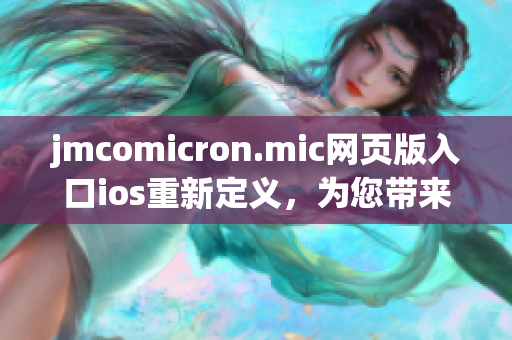 jmcomicron.mic網(wǎng)頁(yè)版入口ios重新定義，為您帶來(lái)最新、最精彩的漫畫(huà)世界
