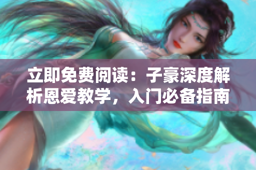 立即免費(fèi)閱讀：子豪深度解析恩愛(ài)教學(xué)，入門(mén)必備指南