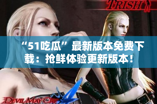 “51吃瓜”最新版本免費下載：搶鮮體驗更新版本！