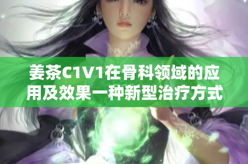 姜茶C1V1在骨科領(lǐng)域的應(yīng)用及效果一種新型治療方式