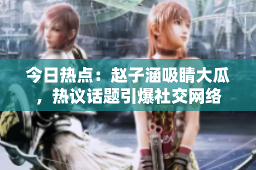 今日熱點(diǎn)：趙子涵吸睛大瓜，熱議話(huà)題引爆社交網(wǎng)絡(luò)