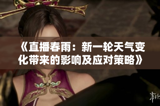 《直播春雨：新一輪天氣變化帶來(lái)的影響及應(yīng)對(duì)策略》