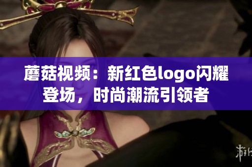 蘑菇視頻：新紅色logo閃耀登場(chǎng)，時(shí)尚潮流引領(lǐng)者