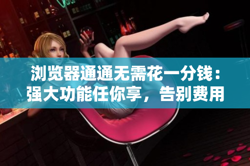 瀏覽器通通無需花一分錢：強(qiáng)大功能任你享，告別費(fèi)用煩惱！