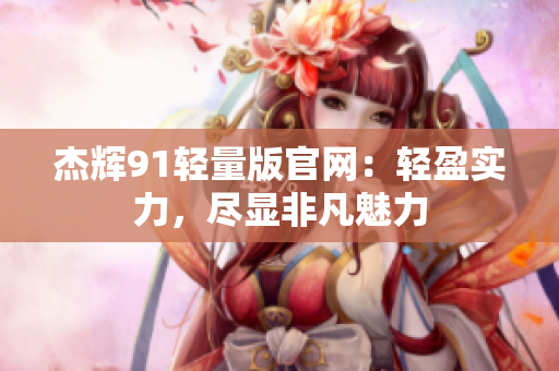 杰輝91輕量版官網(wǎng)：輕盈實(shí)力，盡顯非凡魅力