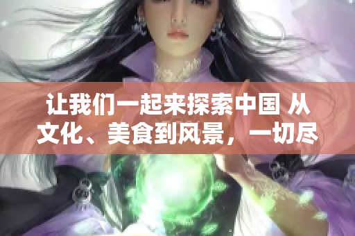 讓我們一起來(lái)探索中國(guó) 從文化、美食到風(fēng)景，一切盡在其中
