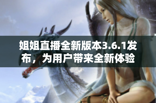 姐姐直播全新版本3.6.1發(fā)布，為用戶帶來(lái)全新體驗(yàn)