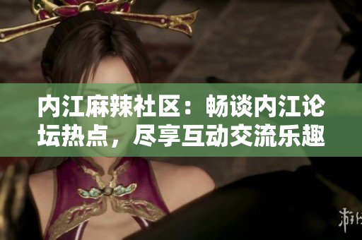 內(nèi)江麻辣社區(qū)：暢談內(nèi)江論壇熱點(diǎn)，盡享互動(dòng)交流樂趣