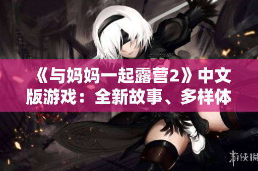 《與媽媽一起露營2》中文版游戲：全新故事、多樣體驗(yàn)，盡享戶外樂趣