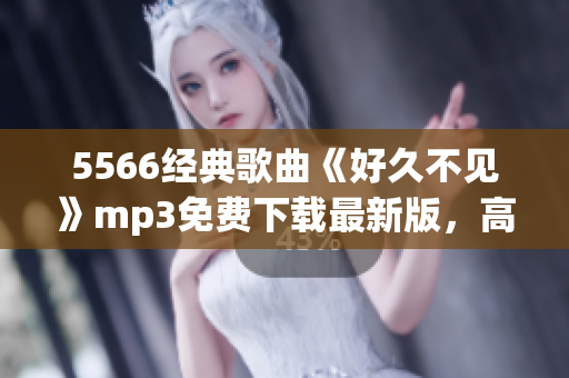 5566經(jīng)典歌曲《好久不見》mp3免費(fèi)下載最新版，高清音質(zhì)！