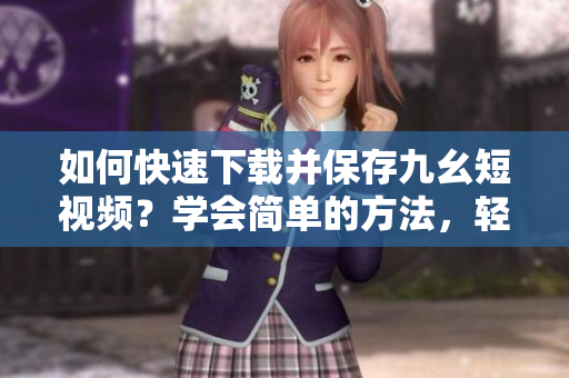 如何快速下載并保存九幺短視頻？學(xué)會簡單的方法，輕松留住精彩瞬間