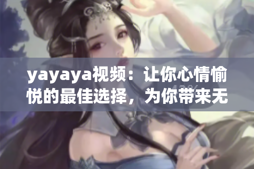 yayaya視頻：讓你心情愉悅的最佳選擇，為你帶來無限歡樂
