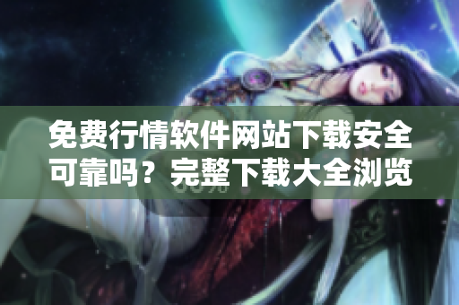 免費(fèi)行情軟件網(wǎng)站下載安全可靠嗎？完整下載大全瀏覽
