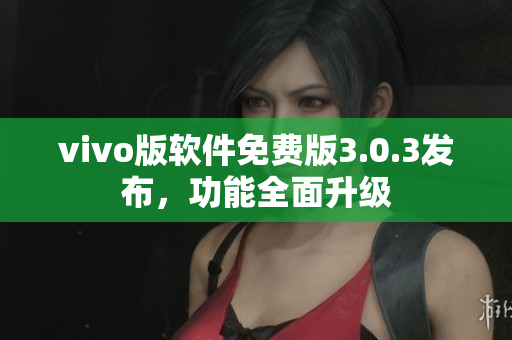 vivo版軟件免費(fèi)版3.0.3發(fā)布，功能全面升級(jí)