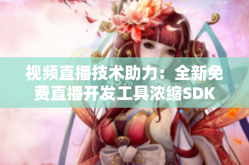 視頻直播技術(shù)助力：全新免費(fèi)直播開(kāi)發(fā)工具濃縮SDK