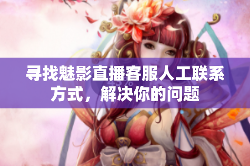 尋找魅影直播客服人工聯(lián)系方式，解決你的問(wèn)題