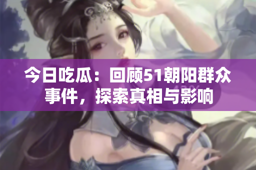 今日吃瓜：回顧51朝陽群眾事件，探索真相與影響