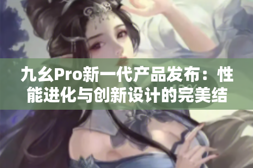 九幺Pro新一代產(chǎn)品發(fā)布：性能進化與創(chuàng)新設計的完美結合