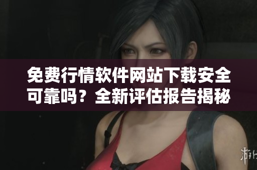 免費(fèi)行情軟件網(wǎng)站下載安全可靠嗎？全新評(píng)估報(bào)告揭秘
