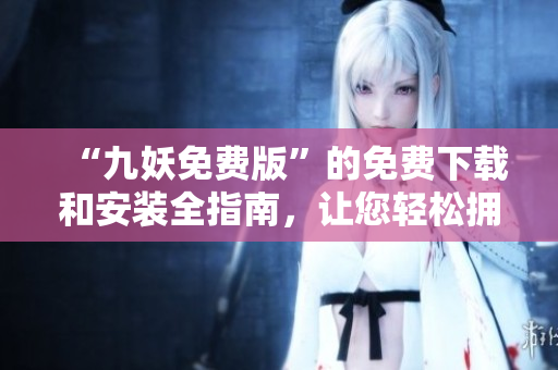 “九妖免費(fèi)版”的免費(fèi)下載和安裝全指南，讓您輕松擁有全新的體驗(yàn)