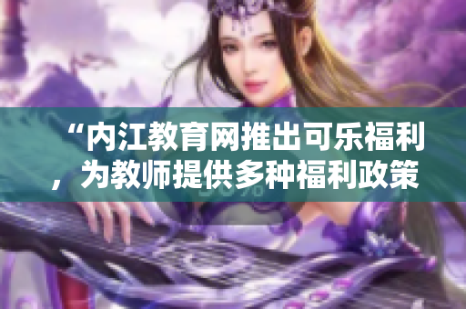 “內(nèi)江教育網(wǎng)推出可樂(lè)福利，為教師提供多種福利政策和項(xiàng)目”