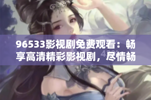 96533影視劇免費觀看：暢享高清精彩影視劇，盡情暢想視聽盛宴
