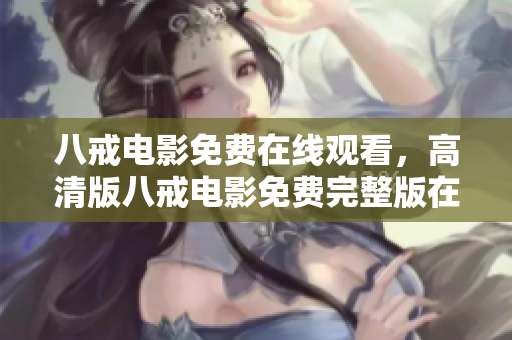八戒電影免費在線觀看，高清版八戒電影免費完整版在線觀看，觀看八戒電影免費完整版高清資源