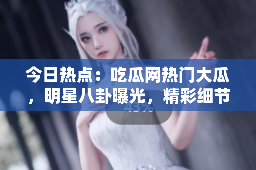 今日熱點(diǎn)：吃瓜網(wǎng)熱門大瓜，明星八卦曝光，精彩細(xì)節(jié)揭秘