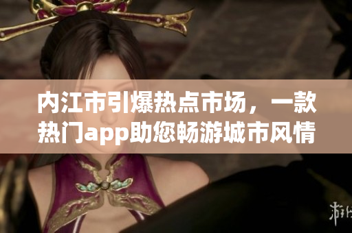 內(nèi)江市引爆熱點(diǎn)市場(chǎng)，一款熱門app助您暢游城市風(fēng)情