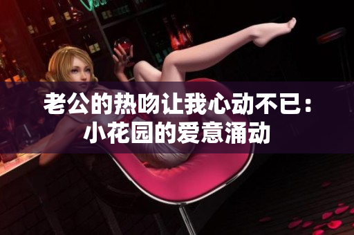 老公的熱吻讓我心動(dòng)不已：小花園的愛(ài)意涌動(dòng)