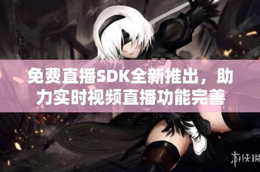 免費(fèi)直播SDK全新推出，助力實(shí)時(shí)視頻直播功能完善