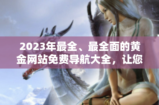 2023年最全、最全面的黃金網(wǎng)站免費(fèi)導(dǎo)航大全，讓您輕松了解黃金知識(shí)和市場(chǎng)動(dòng)態(tài)