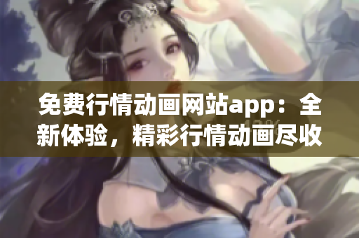 免費(fèi)行情動(dòng)畫網(wǎng)站app：全新體驗(yàn)，精彩行情動(dòng)畫盡收眼底