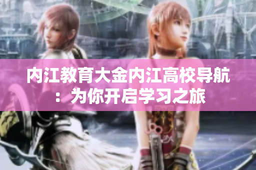 內(nèi)江教育大金內(nèi)江高校導(dǎo)航：為你開(kāi)啟學(xué)習(xí)之旅