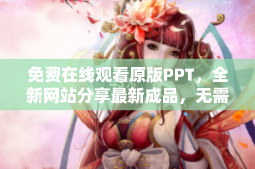 免費(fèi)在線觀看原版PPT，全新網(wǎng)站分享最新成品，無(wú)需下載，直接觀看