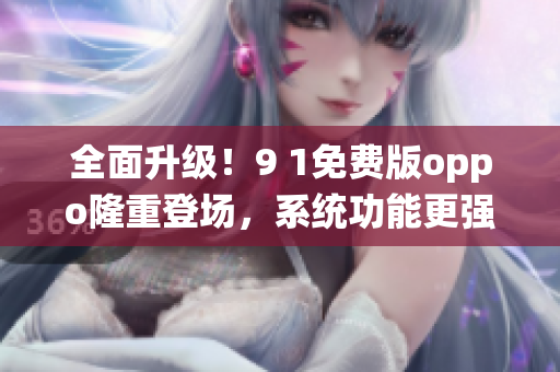 全面升級(jí)！9 1免費(fèi)版oppo隆重登場(chǎng)，系統(tǒng)功能更強(qiáng)大
