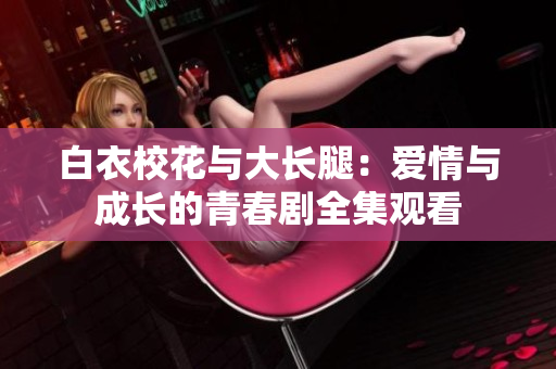 白衣?；ㄅc大長(zhǎng)腿：愛(ài)情與成長(zhǎng)的青春劇全集觀看