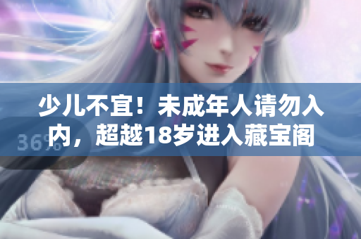 少兒不宜！未成年人請(qǐng)勿入內(nèi)，超越18歲進(jìn)入藏寶閣