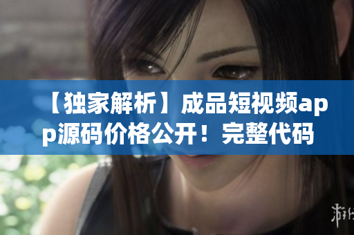 【獨(dú)家解析】成品短視頻app源碼價(jià)格公開！完整代碼，一鍵開發(fā)，低成本創(chuàng)業(yè)利器