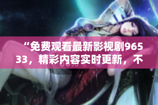 “免費觀看最新影視劇96533，精彩內容實時更新，不容錯過！”