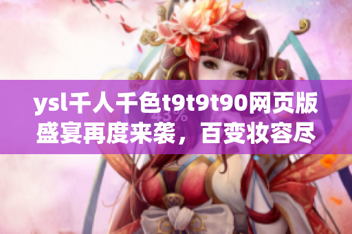 ysl千人千色t9t9t90網(wǎng)頁版盛宴再度來襲，百變妝容盡在掌握