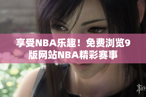 享受NBA樂(lè)趣！免費(fèi)瀏覽9版網(wǎng)站NBA精彩賽事